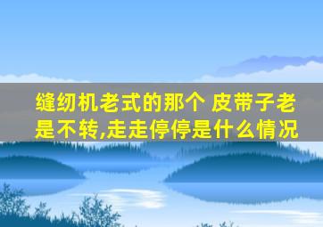 缝纫机老式的那个 皮带子老是不转,走走停停是什么情况